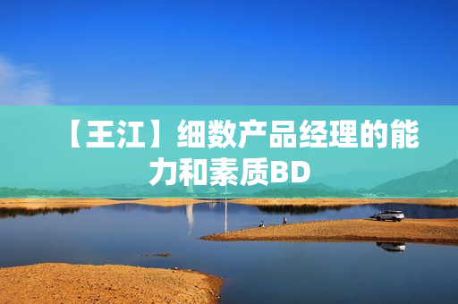 【王江】细数产品经理的能力和素质BD