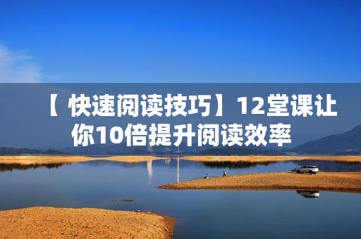 【 快速阅读技巧】12堂课让你10倍提升阅读效率