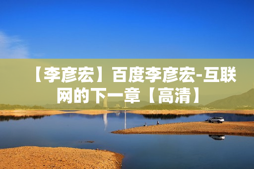 【李彦宏】百度李彦宏-互联网的下一章【高清】