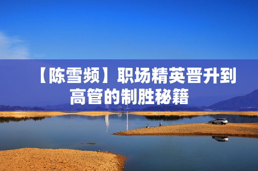 【陈雪频】职场精英晋升到高管的制胜秘籍