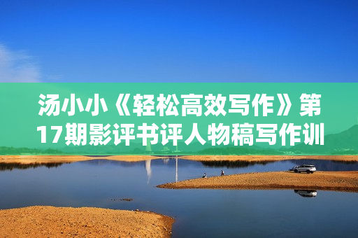 汤小小《轻松高效写作》第17期影评书评人物稿写作训练营