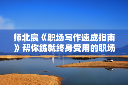 师北宸《职场写作速成指南》帮你练就终身受用的职场必备技能