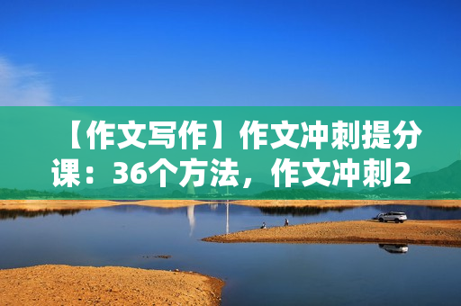 【作文写作】作文冲刺提分课：36个方法，作文冲刺24+