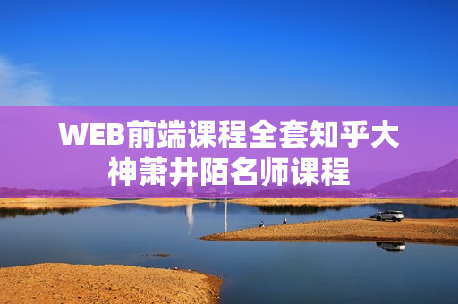 WEB前端课程全套知乎大神萧井陌名师课程