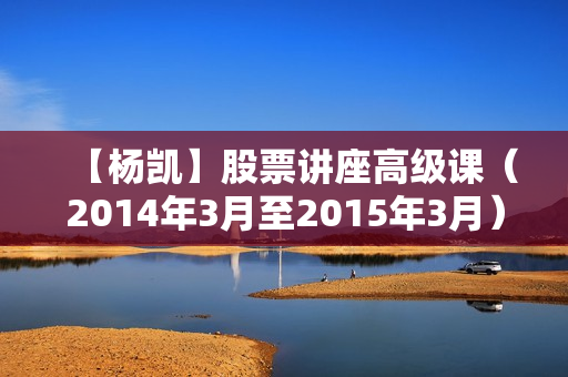 【杨凯】股票讲座高级课（2014年3月至2015年3月）