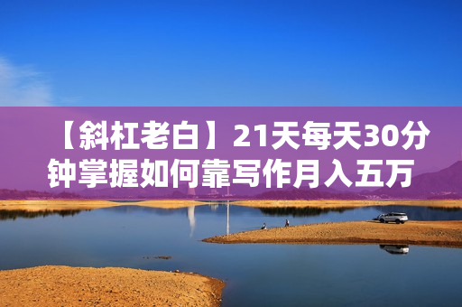 【斜杠老白】21天每天30分钟掌握如何靠写作月入五万