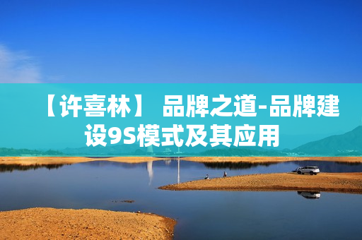 【许喜林】 品牌之道-品牌建设9S模式及其应用