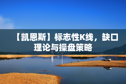 【凯恩斯】标志性K线，缺口理论与操盘策略