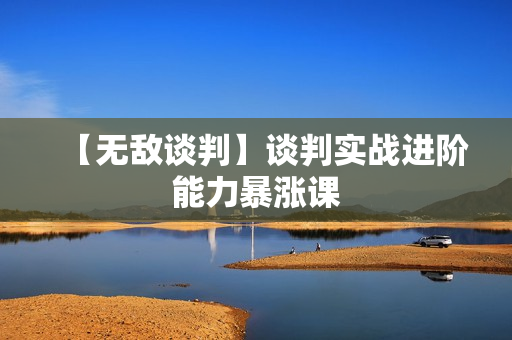 【无敌谈判】谈判实战进阶能力暴涨课