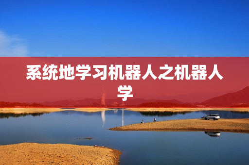 系统地学习机器人之机器人学