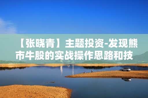 【张晓青】主题投资-发现熊市牛股的实战操作思路和技巧