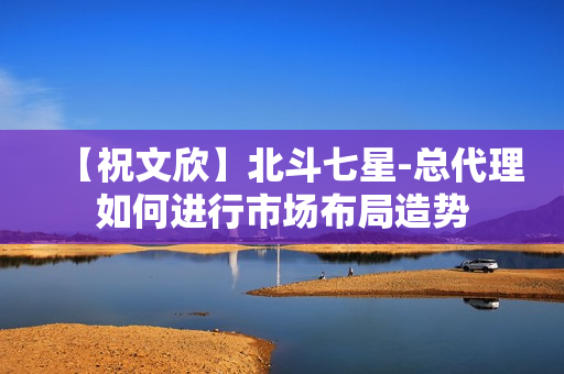 【祝文欣】北斗七星-总代理如何进行市场布局造势