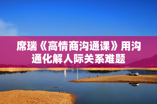 席瑞《高情商沟通课》用沟通化解人际关系难题