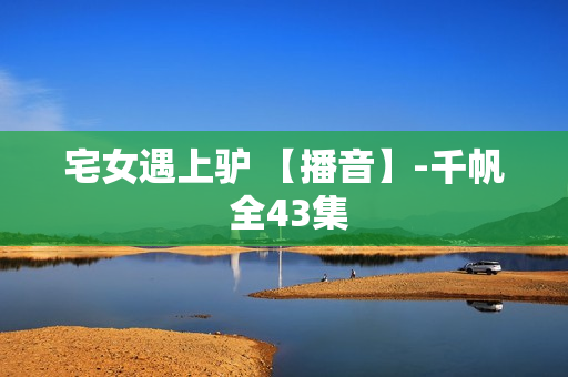 宅女遇上驴 【播音】-千帆 全43集
