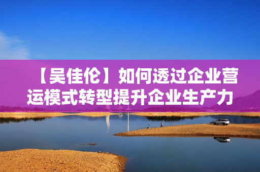【吴佳伦】如何透过企业营运模式转型提升企业生产力