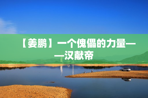 【姜鹏】一个傀儡的力量——汉献帝
