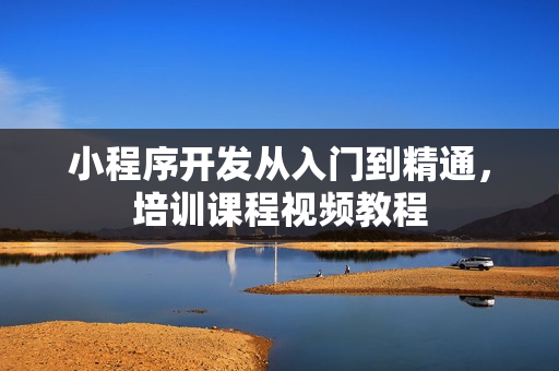 小程序开发从入门到精通，培训课程视频教程