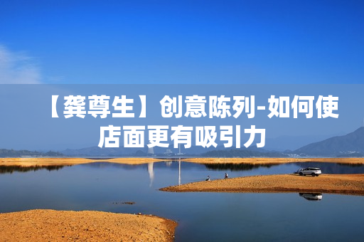 【龚尊生】创意陈列-如何使店面更有吸引力