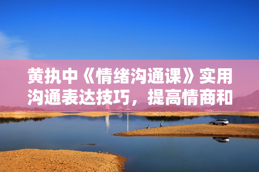 黄执中《情绪沟通课》实用沟通表达技巧，提高情商和表达力
