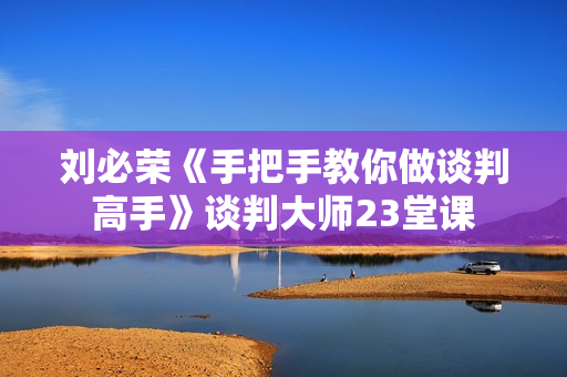 刘必荣《手把手教你做谈判高手》谈判大师23堂课