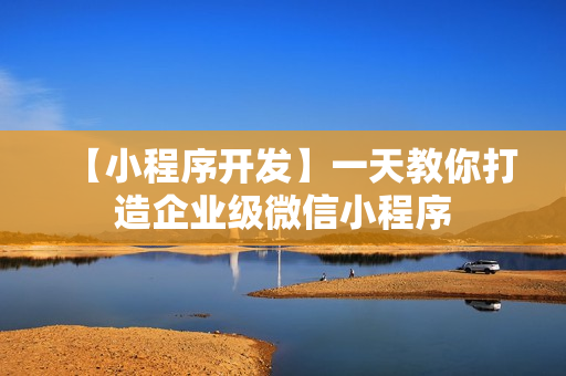 【小程序开发】一天教你打造企业级微信小程序