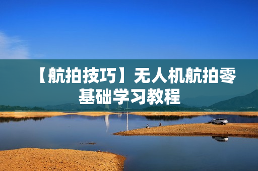 【航拍技巧】无人机航拍零基础学习教程