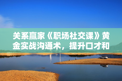 关系赢家《职场社交课》黄金实战沟通术，提升口才和沟通能力