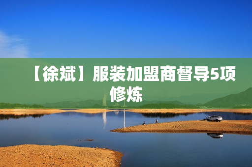 【徐斌】服装加盟商督导5项修炼