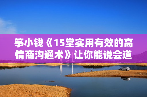 筝小钱《15堂实用有效的高情商沟通术》让你能说会道，跟任何人都聊的来