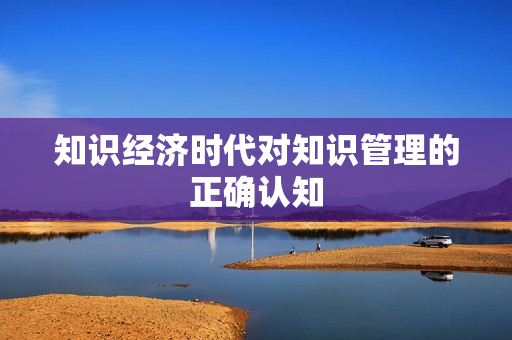 知识经济时代对知识管理的正确认知