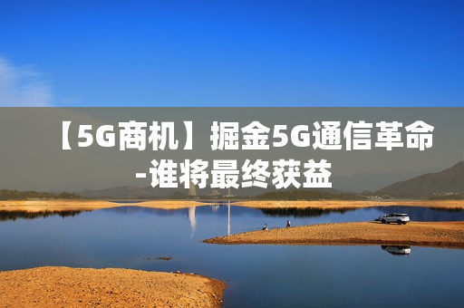 【5G商机】掘金5G通信革命-谁将最终获益
