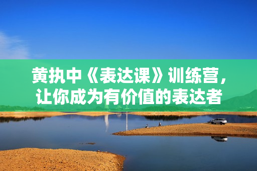 黄执中《表达课》训练营，让你成为有价值的表达者