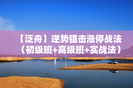 【泛舟】逆势狙击涨停战法（初级班+高级班+实战法）全套完整版