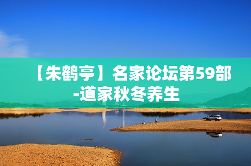 【朱鹤亭】名家论坛第59部-道家秋冬养生
