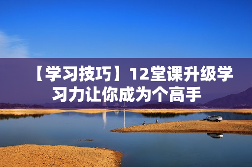 【学习技巧】12堂课升级学习力让你成为个高手
