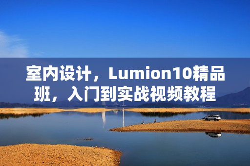 室内设计，Lumion10精品班，入门到实战视频教程