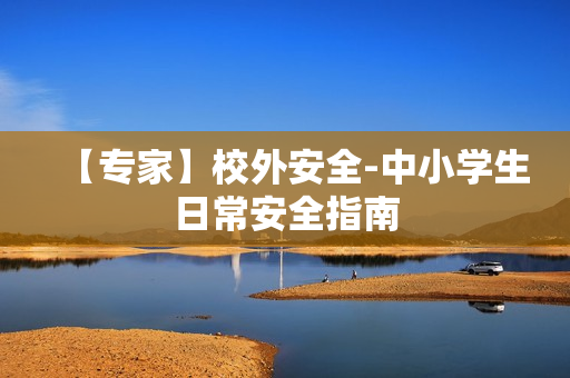 【专家】校外安全-中小学生日常安全指南