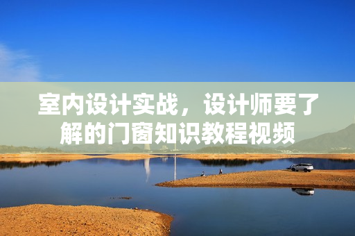 室内设计实战，设计师要了解的门窗知识教程视频