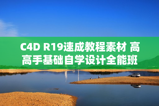 C4D R19速成教程素材 高高手基础自学设计全能班