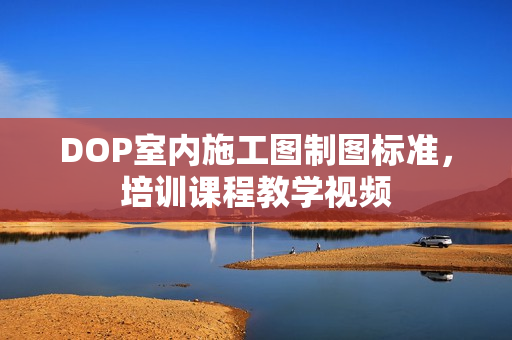 DOP室内施工图制图标准，培训课程教学视频