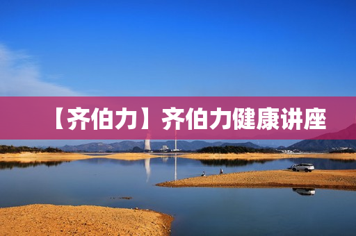 【齐伯力】齐伯力健康讲座