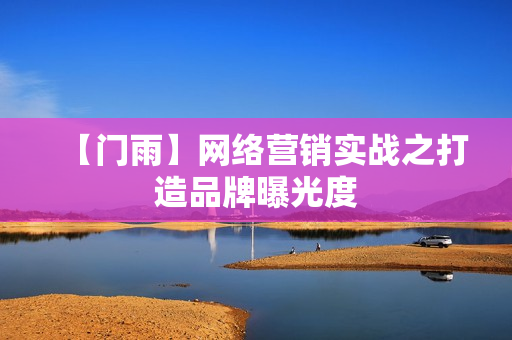 【门雨】网络营销实战之打造品牌曝光度