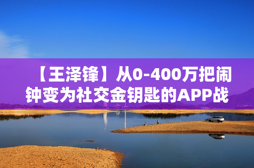 【王泽锋】从0-400万把闹钟变为社交金钥匙的APP战略和技巧