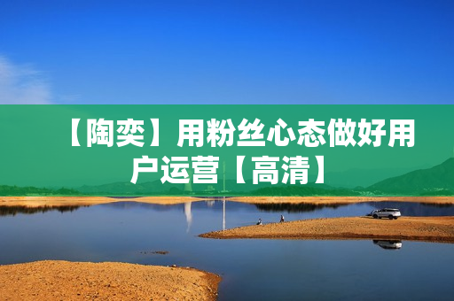 【陶奕】用粉丝心态做好用户运营【高清】
