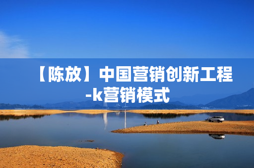 【陈放】中国营销创新工程-k营销模式