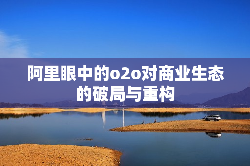 阿里眼中的o2o对商业生态的破局与重构