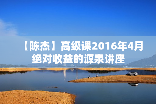 【陈杰】高级课2016年4月绝对收益的源泉讲座