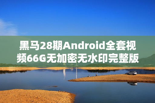 黑马28期Android全套视频66G无加密无水印完整版