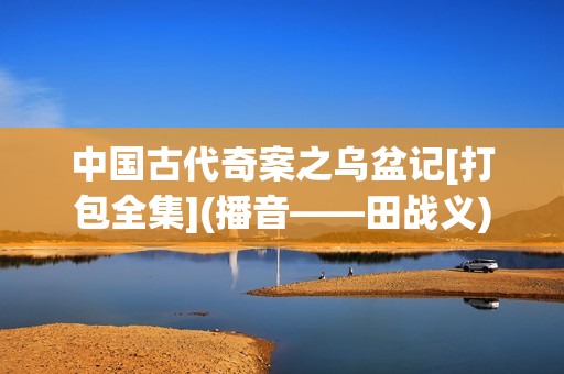 中国古代奇案之乌盆记[打包全集](播音——田战义)