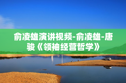 俞凌雄演讲视频-俞凌雄-唐骏《领袖经营哲学》